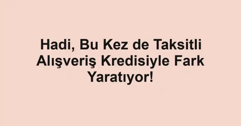 Hadi, Bu Kez de Taksitli Alışveriş Kredisiyle Fark Yaratıyor!