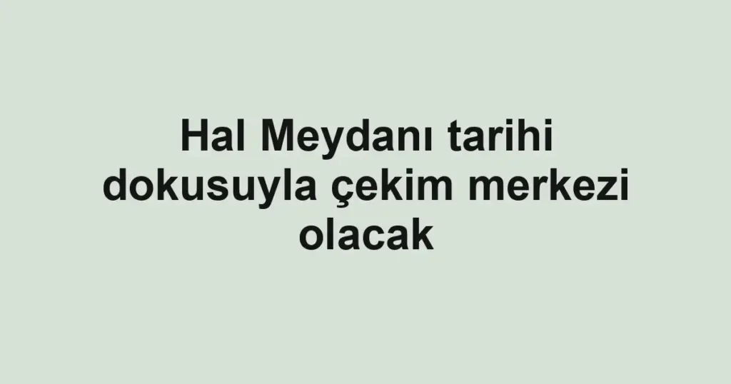 Hal Meydanı tarihi dokusuyla çekim merkezi olacak
