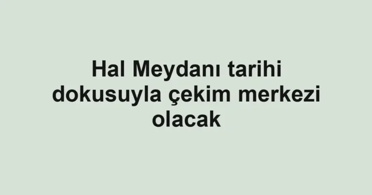 Hal Meydanı tarihi dokusuyla çekim merkezi olacak