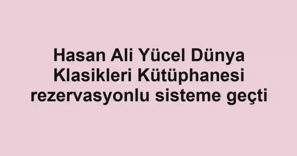 Hasan Ali Yücel Dünya Klasikleri Kütüphanesi rezervasyonlu sisteme geçti