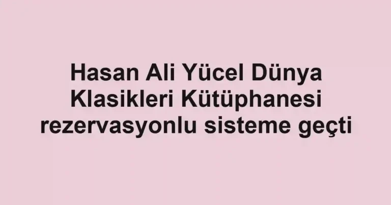 Hasan Ali Yücel Dünya Klasikleri Kütüphanesi rezervasyonlu sisteme geçti
