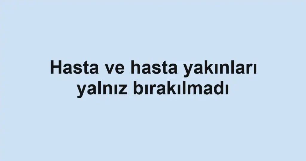 Hasta ve hasta yakınları yalnız bırakılmadı