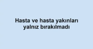 Hasta ve hasta yakınları yalnız bırakılmadı