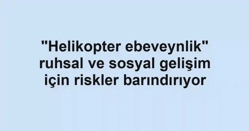 "Helikopter ebeveynlik" ruhsal ve sosyal gelişim için riskler barındırıyor