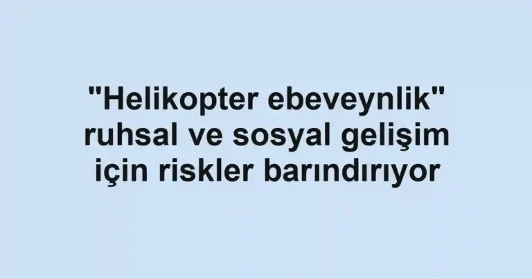"Helikopter ebeveynlik" ruhsal ve sosyal gelişim için riskler barındırıyor