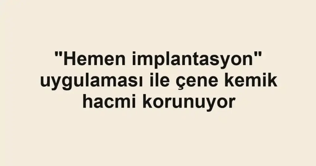 "Hemen implantasyon" uygulaması ile çene kemik hacmi korunuyor