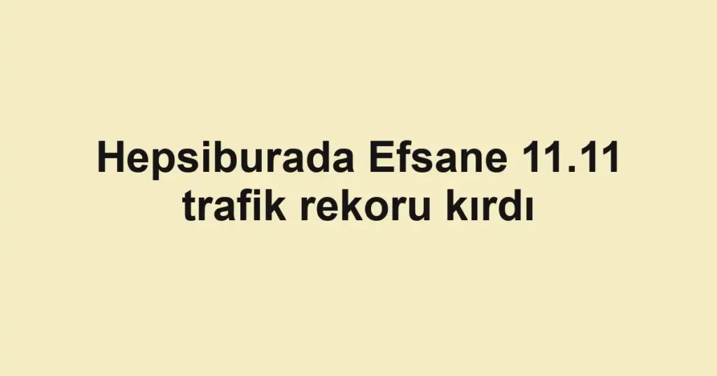 Hepsiburada Efsane 11.11 trafik rekoru kırdı