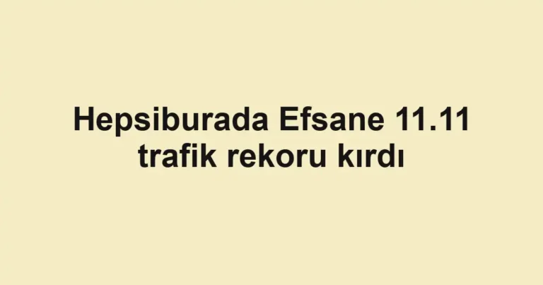 Hepsiburada Efsane 11.11 trafik rekoru kırdı