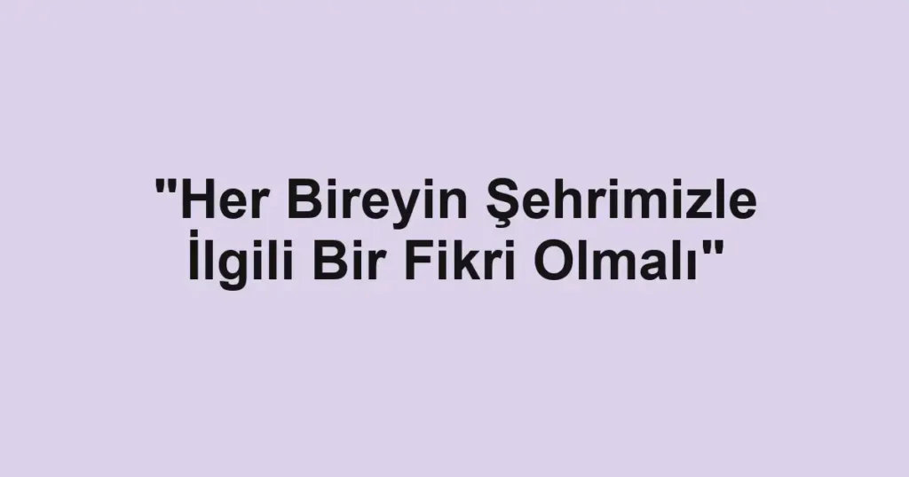 "Her Bireyin Şehrimizle İlgili Bir Fikri Olmalı"