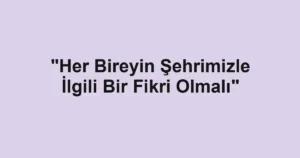 "Her Bireyin Şehrimizle İlgili Bir Fikri Olmalı"
