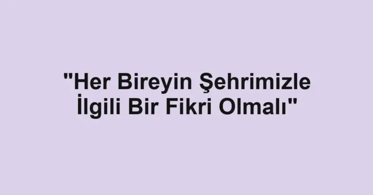 "Her Bireyin Şehrimizle İlgili Bir Fikri Olmalı"