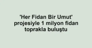 'Her Fidan Bir Umut' projesiyle 1 milyon fidan toprakla buluştu