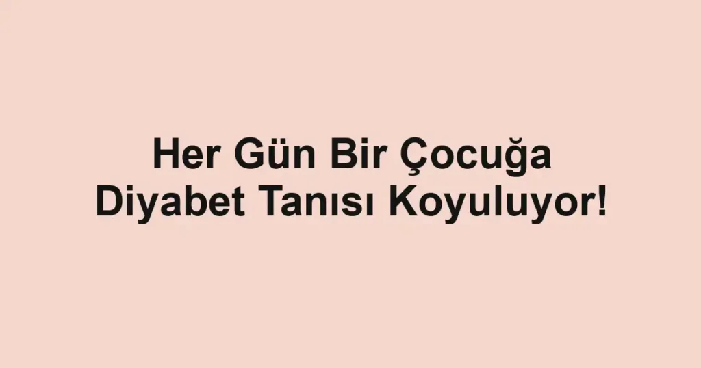 Her Gün Bir Çocuğa Diyabet Tanısı Koyuluyor!
