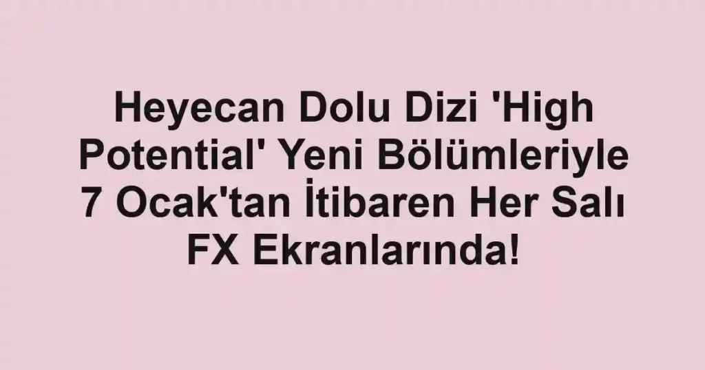Heyecan Dolu Dizi 'High Potential' Yeni Bölümleriyle 7 Ocak'tan İtibaren Her Salı FX Ekranlarında!