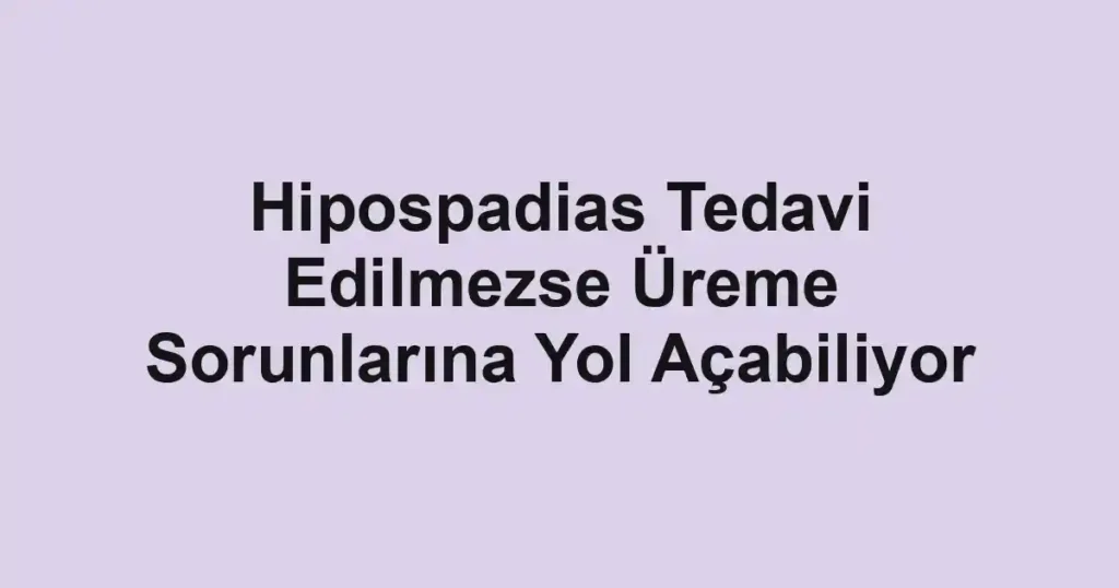 Hipospadias Tedavi Edilmezse Üreme Sorunlarına Yol Açabiliyor