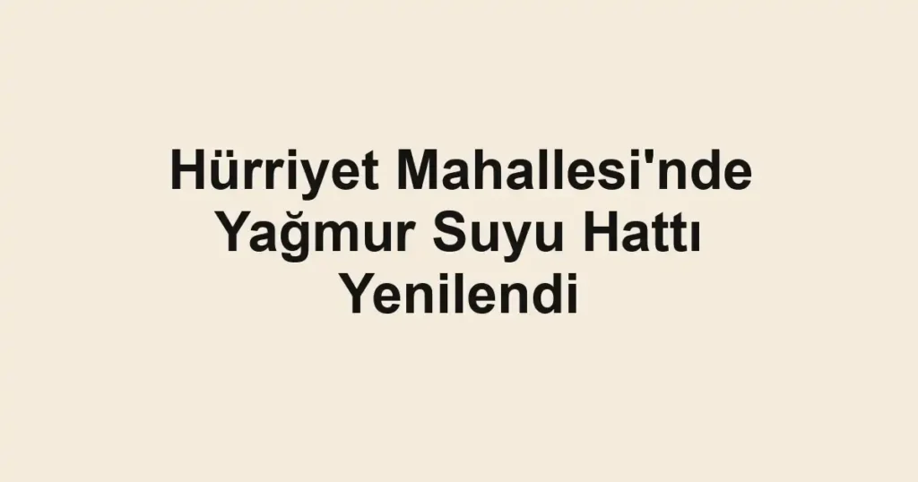 Hürriyet Mahallesi'nde Yağmur Suyu Hattı Yenilendi