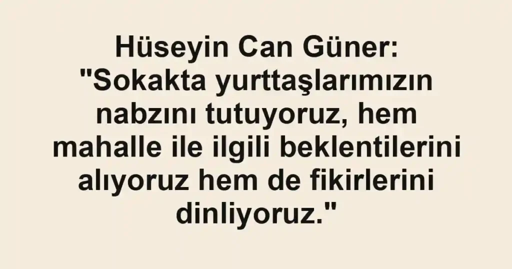 Hüseyin Can Güner: "Sokakta yurttaşlarımızın nabzını tutuyoruz, hem mahalle ile ilgili beklentilerini alıyoruz hem de fikirlerini dinliyoruz."