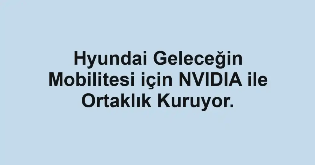 Hyundai Geleceğin Mobilitesi için NVIDIA ile Ortaklık Kuruyor.