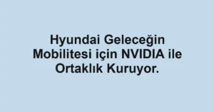 Hyundai Geleceğin Mobilitesi için NVIDIA ile Ortaklık Kuruyor.