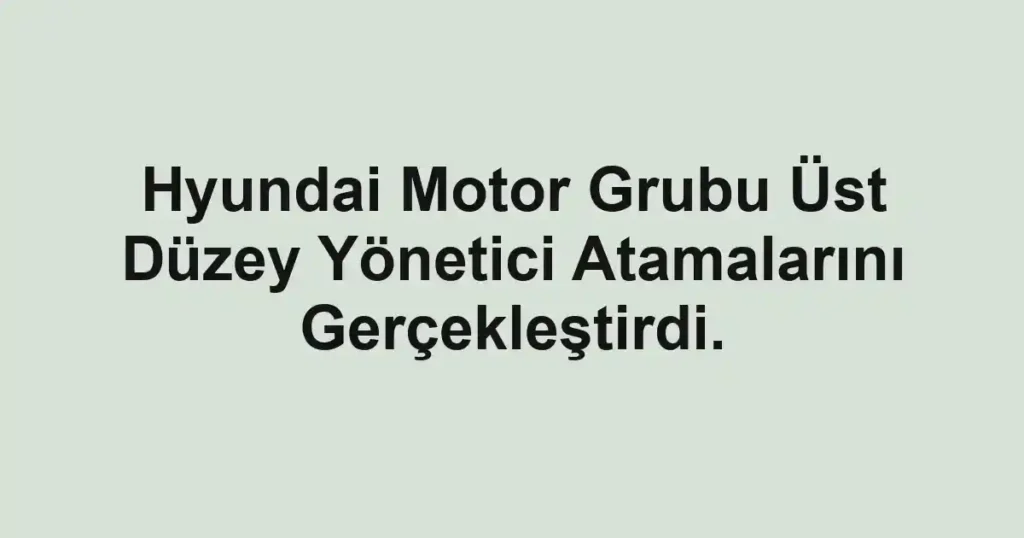 Hyundai Motor Grubu Üst Düzey Yönetici Atamalarını Gerçekleştirdi.