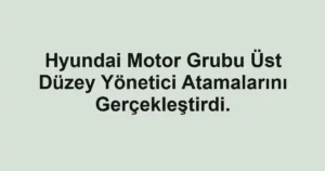 Hyundai Motor Grubu Üst Düzey Yönetici Atamalarını Gerçekleştirdi.