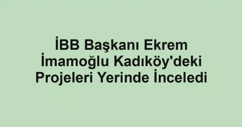 İBB Başkanı Ekrem İmamoğlu Kadıköy'deki Projeleri Yerinde İnceledi