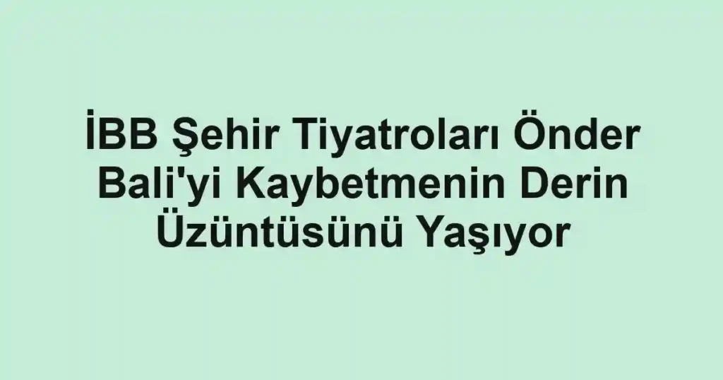 İBB Şehir Tiyatroları Önder Bali'yi Kaybetmenin Derin Üzüntüsünü Yaşıyor