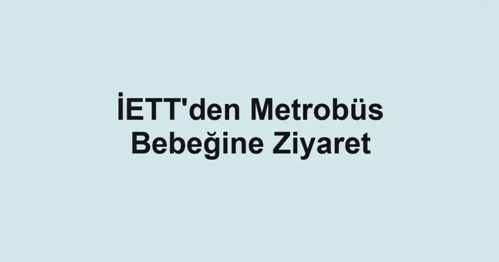 İETT'den Metrobüs Bebeğine Ziyaret