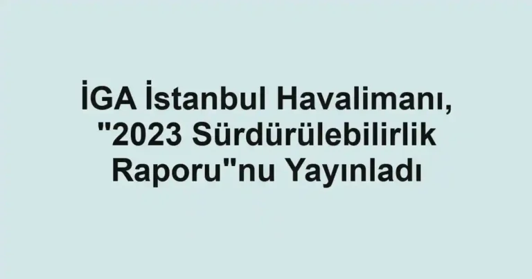 İGA İstanbul Havalimanı, "2023 Sürdürülebilirlik Raporu"nu Yayınladı