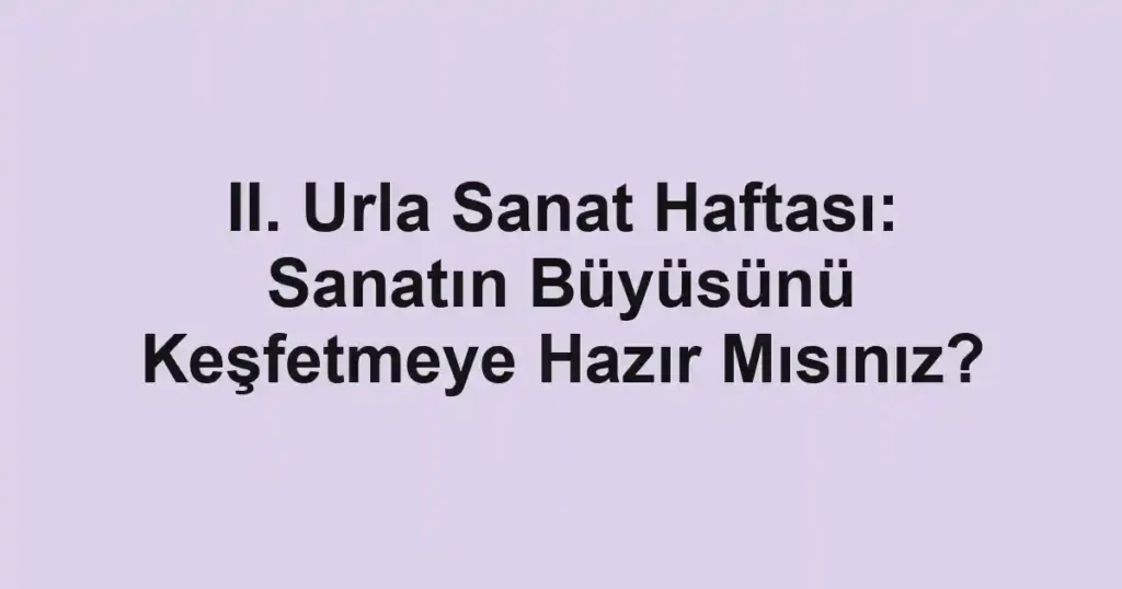 II. Urla Sanat Haftası: Sanatın Büyüsünü Keşfetmeye Hazır Mısınız?