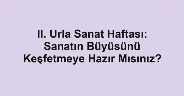 II. Urla Sanat Haftası: Sanatın Büyüsünü Keşfetmeye Hazır Mısınız?