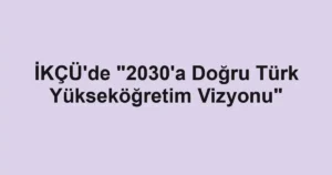 İKÇÜ'de "2030'a Doğru Türk Yükseköğretim Vizyonu"