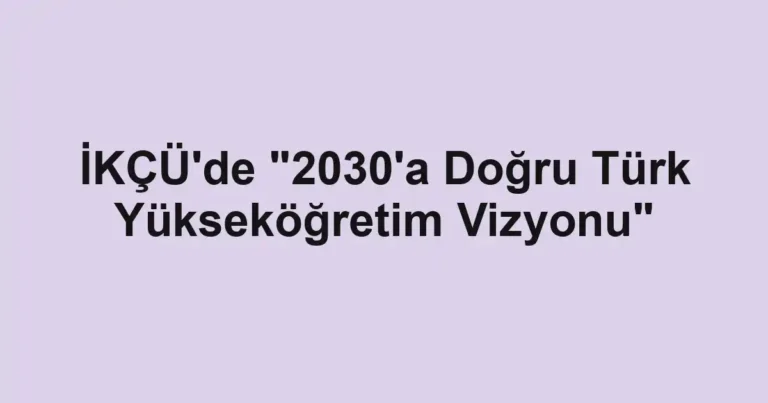 İKÇÜ'de "2030'a Doğru Türk Yükseköğretim Vizyonu"