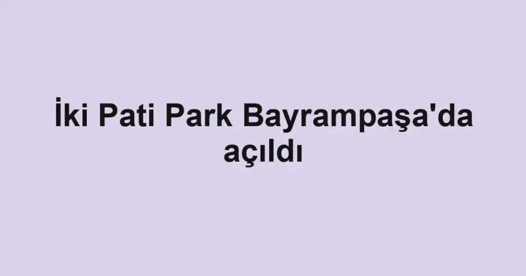 İki Pati Park Bayrampaşa'da açıldı