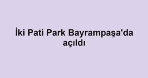 İki Pati Park Bayrampaşa'da açıldı