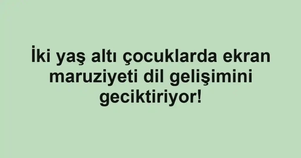 İki yaş altı çocuklarda ekran maruziyeti dil gelişimini geciktiriyor!