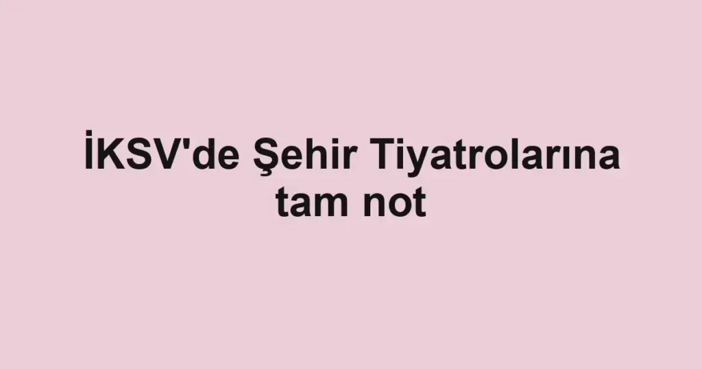 İKSV'de Şehir Tiyatrolarına tam not
