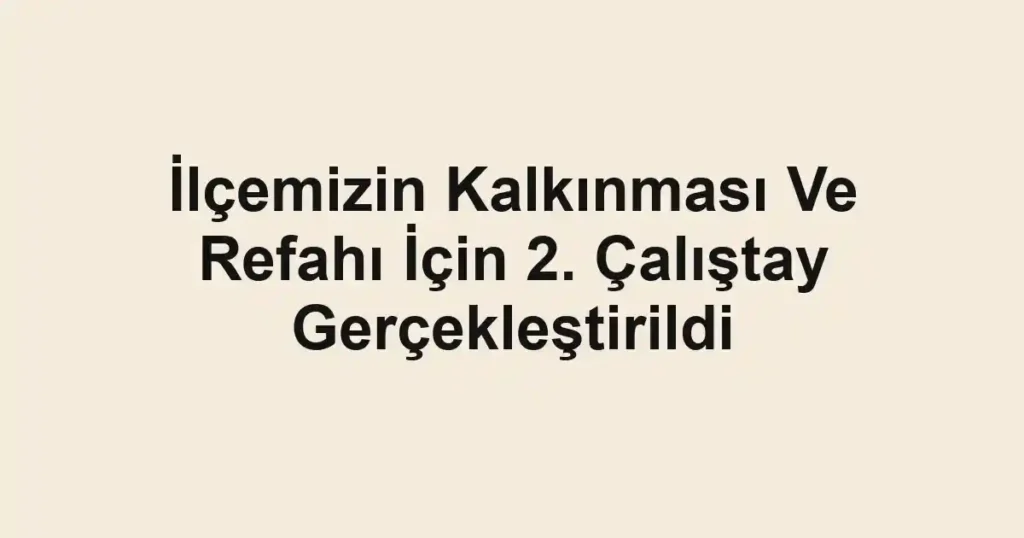 İlçemizin Kalkınması Ve Refahı İçin 2. Çalıştay Gerçekleştirildi