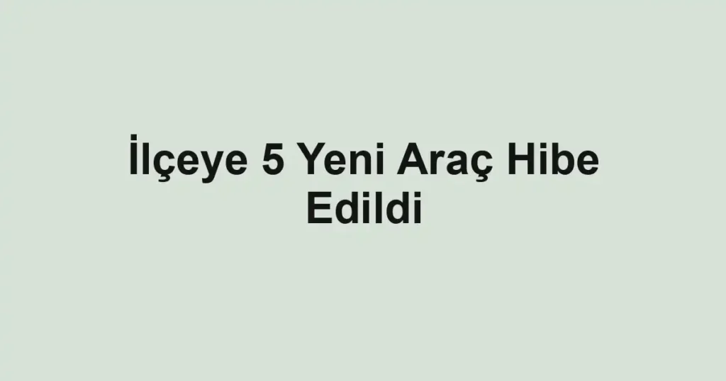 İlçeye 5 Yeni Araç Hibe Edildi