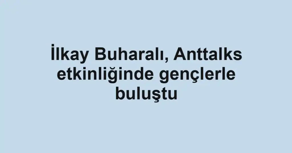 İlkay Buharalı, Anttalks etkinliğinde gençlerle buluştu