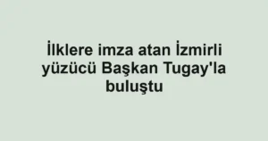 İlklere imza atan İzmirli yüzücü Başkan Tugay'la buluştu