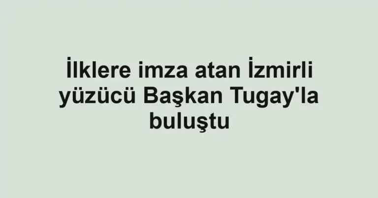 İlklere imza atan İzmirli yüzücü Başkan Tugay'la buluştu