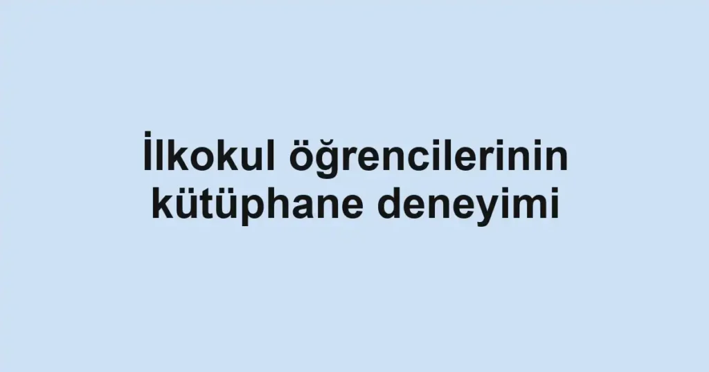 İlkokul öğrencilerinin kütüphane deneyimi