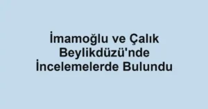 İmamoğlu ve Çalık Beylikdüzü'nde İncelemelerde Bulundu