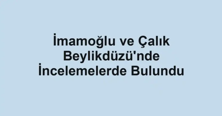 İmamoğlu ve Çalık Beylikdüzü'nde İncelemelerde Bulundu