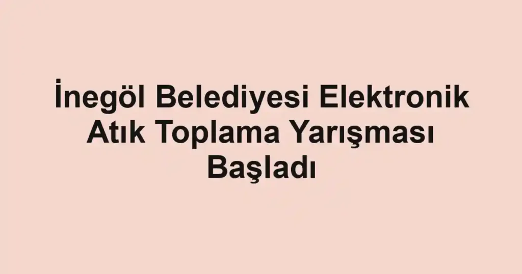 İnegöl Belediyesi Elektronik Atık Toplama Yarışması Başladı