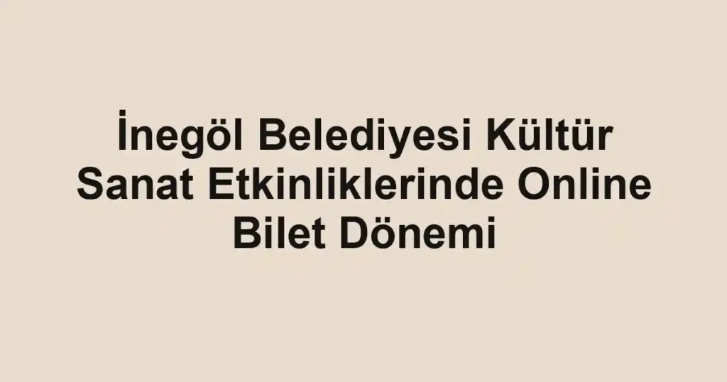 İnegöl Belediyesi Kültür Sanat Etkinliklerinde Online Bilet Dönemi