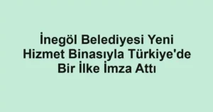 İnegöl Belediyesi Yeni Hizmet Binasıyla Türkiye'de Bir İlke İmza Attı