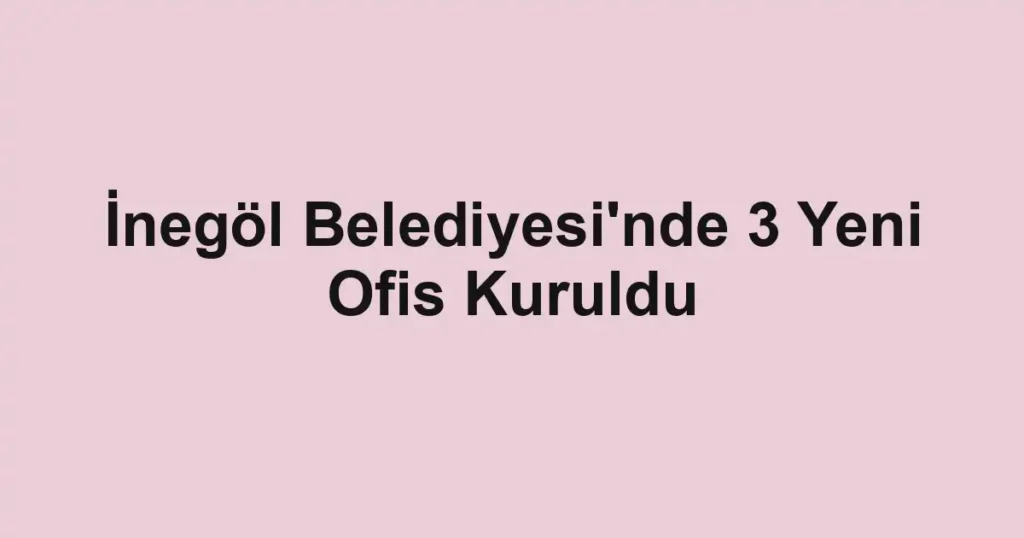 İnegöl Belediyesi'nde 3 Yeni Ofis Kuruldu