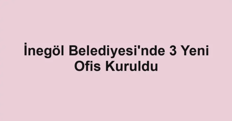 İnegöl Belediyesi'nde 3 Yeni Ofis Kuruldu